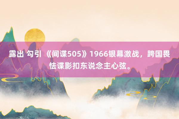 露出 勾引 《间谍505》1966银幕激战，跨国畏怯谍影扣东说念主心弦。