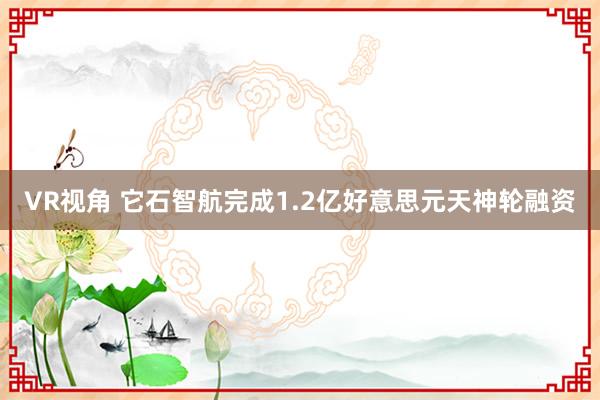 VR视角 它石智航完成1.2亿好意思元天神轮融资